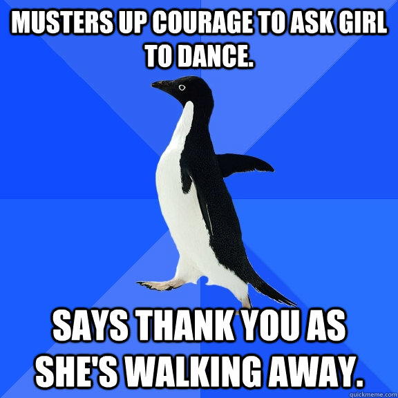 Musters up courage to ask girl to dance. Says Thank you as she's walking away.   Socially Awkward Penguin