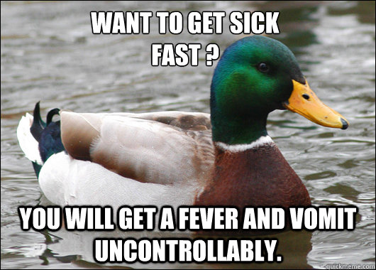 Want to get sick 
fast ? You will get a fever and vomit uncontrollably.   Actual Advice Mallard