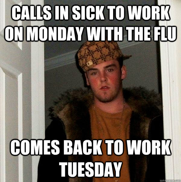 Calls in sick to work on monday with the flu comes back to work Tuesday - Calls in sick to work on monday with the flu comes back to work Tuesday  Scumbag Steve