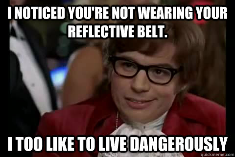 I noticed you're not wearing your reflective belt. i too like to live dangerously  Dangerously - Austin Powers