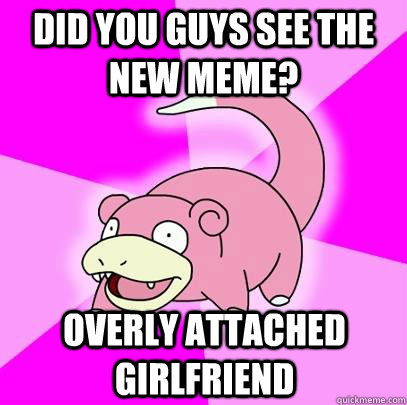 Did you guys see the new meme? overly attached girlfriend  Slowpoke
