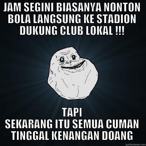 JAM SEGINI BIASANYA NONTON BOLA LANGSUNG KE STADION DUKUNG CLUB LOKAL !!! TAPI SEKARANG ITU SEMUA CUMAN TINGGAL KENANGAN DOANG Forever Alone