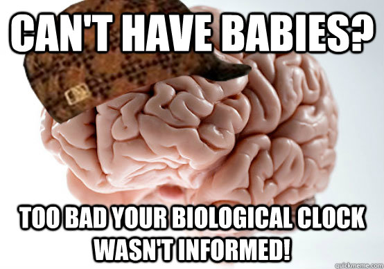 Can't have babies? Too bad your biological clock wasn't informed! - Can't have babies? Too bad your biological clock wasn't informed!  Scumbag brain..