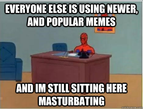 Everyone else is using newer, and popular memes and im still sitting here masturbating  Spiderman Desk