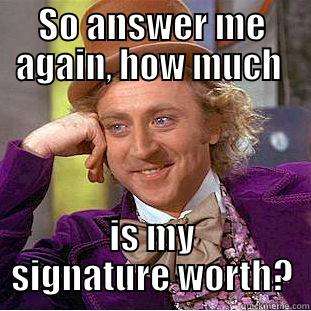 SO ANSWER ME AGAIN, HOW MUCH  IS MY SIGNATURE WORTH? Condescending Wonka