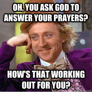 Oh, you ask god to answer your prayers? how's that working out for you?  Creepy Wonka