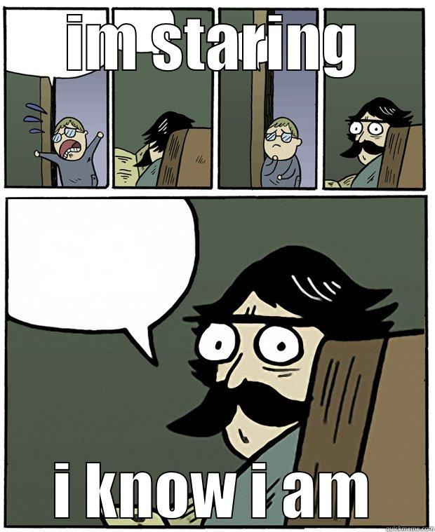 IM STARING I KNOW I AM Stare Dad