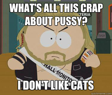 What's all this crap about pussy? I don't like cats - What's all this crap about pussy? I don't like cats  Oblivious Cartman
