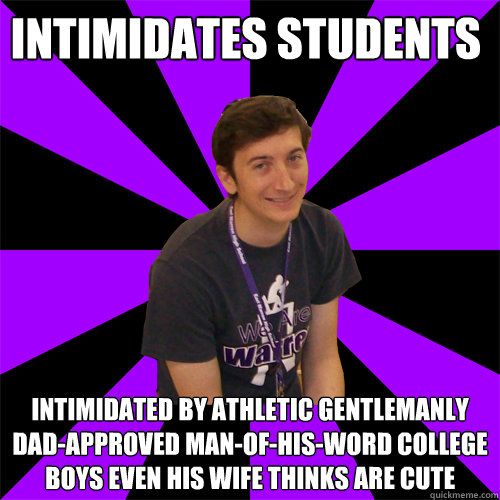 Intimidates students Intimidated by athletic gentlemanly dad-approved man-of-his-word college boys even his wife thinks are cute  Physics Teacher