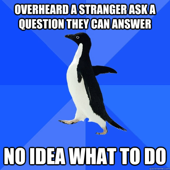 Overheard a stranger ask a question they can answer no idea what to do  Socially Awkward Penguin