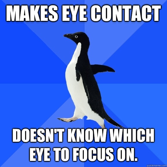 Makes eye contact Doesn't know which eye to focus on.  Socially Awkward Penguin