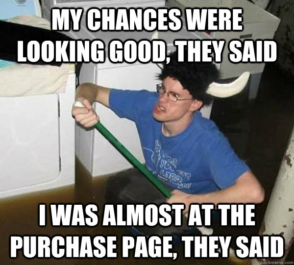 My chances were looking good, they said I was almost at the purchase page, they said  They said