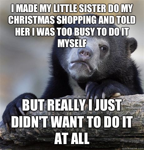I made my little sister do my Christmas shopping and told her I was too busy to do it myself But really I just didn't want to do it at all  Confession Bear