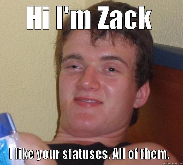 HI I'M ZACK I LIKE YOUR STATUSES. ALL OF THEM.  10 Guy