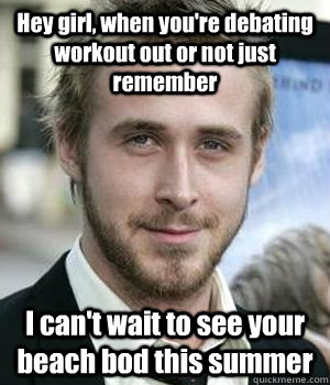 Hey girl, when you're debating workout out or not just remember I can't wait to see your beach bod this summer - Hey girl, when you're debating workout out or not just remember I can't wait to see your beach bod this summer  Misc