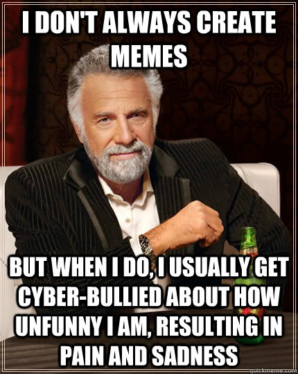 I don't always create Memes but when i do, I usually get cyber-bullied about how unfunny i am, resulting in pain and sadness  The Most Interesting Man In The World