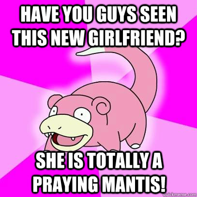 Have you guys seen this new girlfriend? She is totally a praying mantis!  Slowpoke