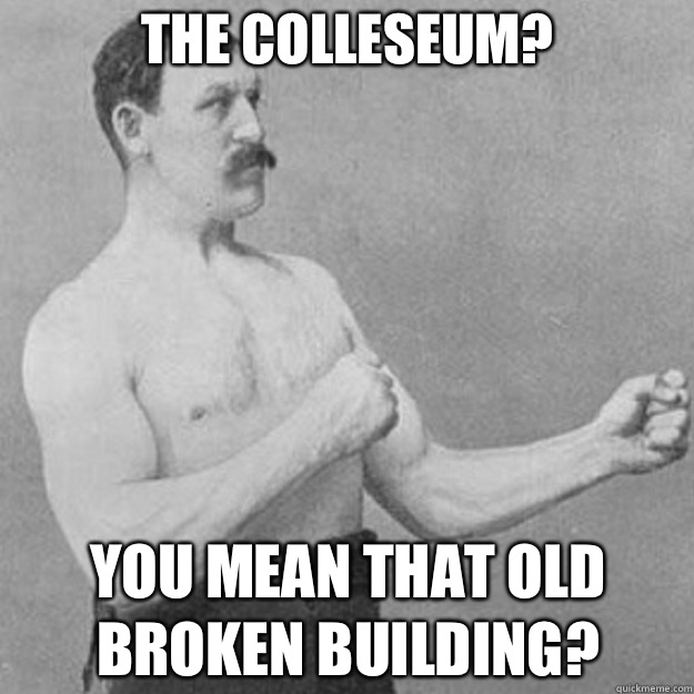 The Colleseum?  You mean that old broken building? - The Colleseum?  You mean that old broken building?  overly manly man