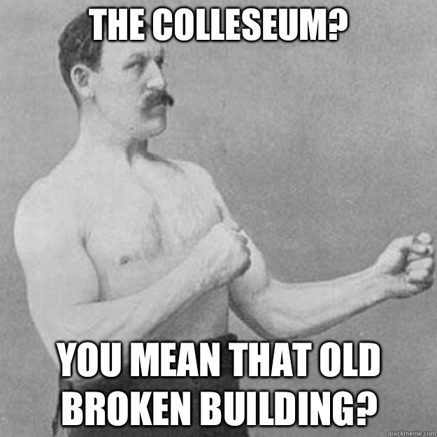 The Colleseum?  You mean that old broken building?  overly manly man