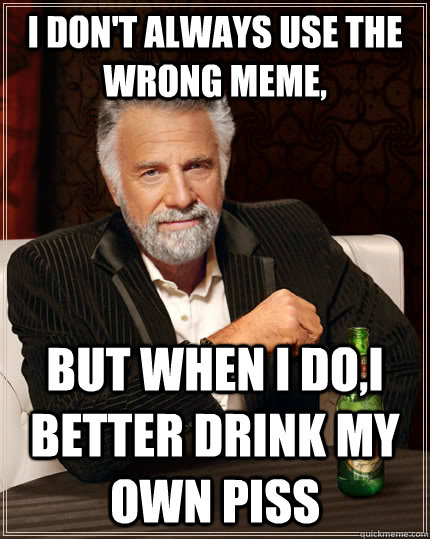 I don't always use the wrong meme, but when I do,i better drink my own piss  The Most Interesting Man In The World