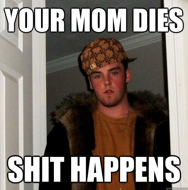 Your mom dies Shit happens  Scumbag Steve