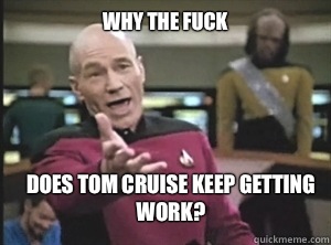 Why the fuck Does Tom cruise keep getting work?  Annoyed Picard