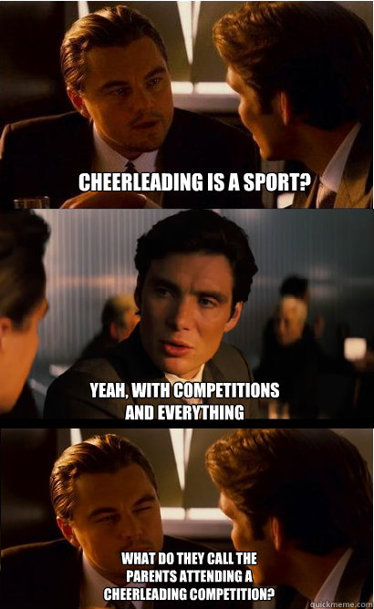 Cheerleading is a sport? yeah, with competitions and everything what do they call the parents attending a cheerleading competition? - Cheerleading is a sport? yeah, with competitions and everything what do they call the parents attending a cheerleading competition?  Inception Meme