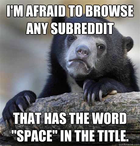 i'm afraid to browse any subreddit  that has the word 