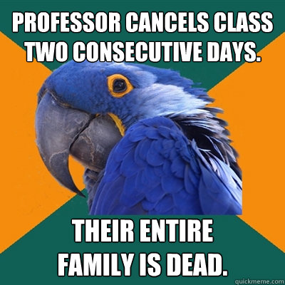 Professor cancels class two consecutive days. Their entire 
family is dead.   Paranoid Parrot