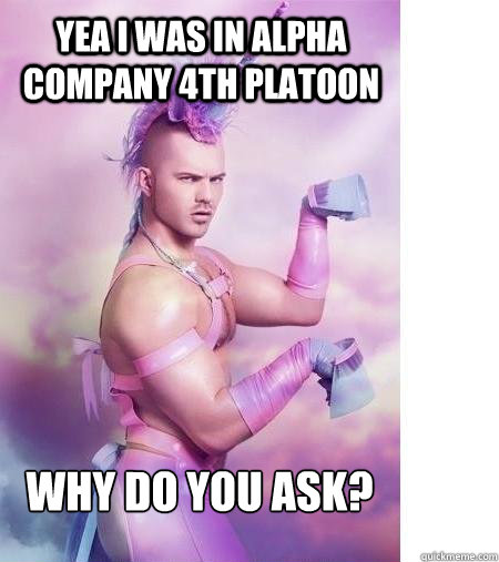 YEA I WAS IN ALPHA COMPANY 4TH PLATOON WHY DO YOU ASK?  