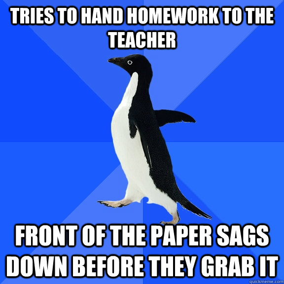 tries to hand homework to the teacher front of the Paper sags down before they grab it  Socially Awkward Penguin