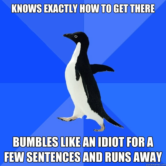 Knows exactly how to get there Bumbles like an idiot for a few sentences and runs away  Socially Awkward Penguin