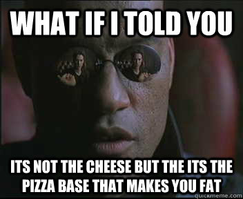 What if I told you Its not the cheese but the its the pizza base that makes you fat  Morpheus SC