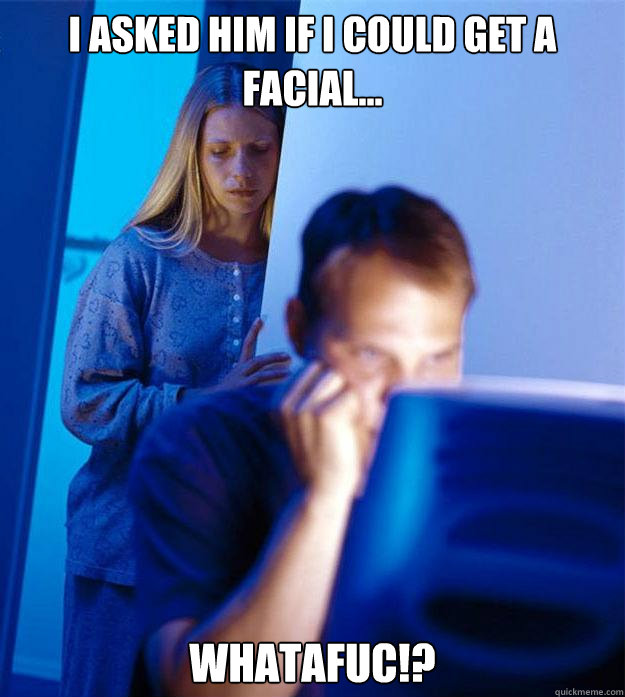 I asked him if i could get a facial... Whatafuc!?  Redditors Wife