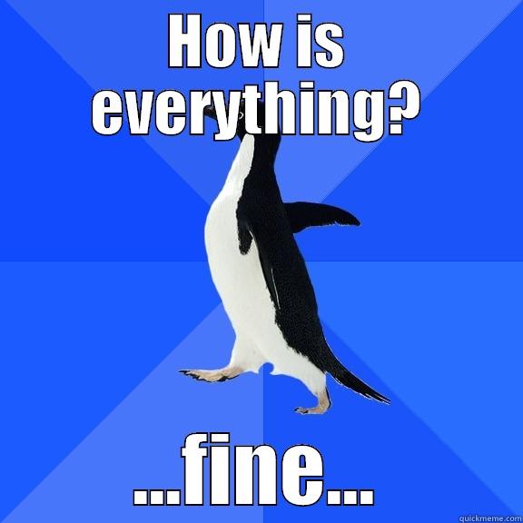 HOW IS EVERYTHING? ...FINE... Socially Awkward Penguin