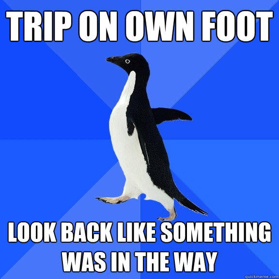 trip on own foot
 look back like something was in the way  Socially Awkward Penguin