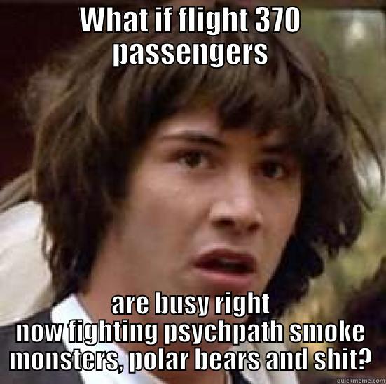 WHAT IF FLIGHT 370 PASSENGERS ARE BUSY RIGHT NOW FIGHTING PSYCHPATH SMOKE MONSTERS, POLAR BEARS AND SHIT? conspiracy keanu