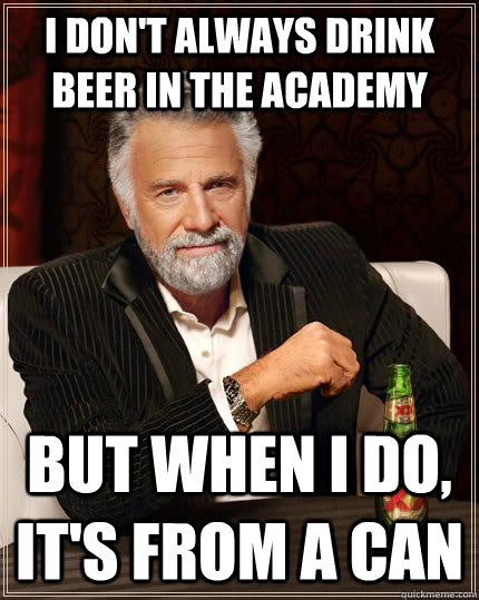 I don't always drink beer in the academy but when I do, it's from a can  The Most Interesting Man In The World