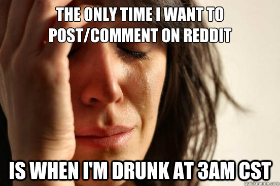 The only time i want to post/comment on reddit is when i'm drunk at 3am CST  First World Problems