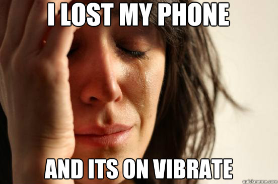I lost my phone And its on vibrate   First World Problems