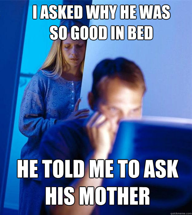 I asked why he was so good in bed He told me to ask his mother  Redditors Wife