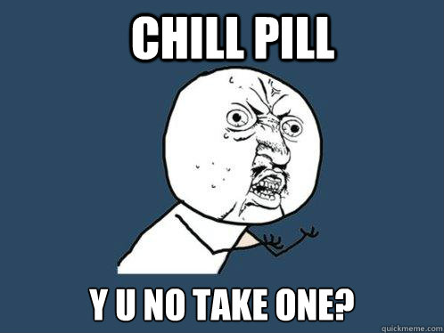 chill pill y u no take one?  Y U No
