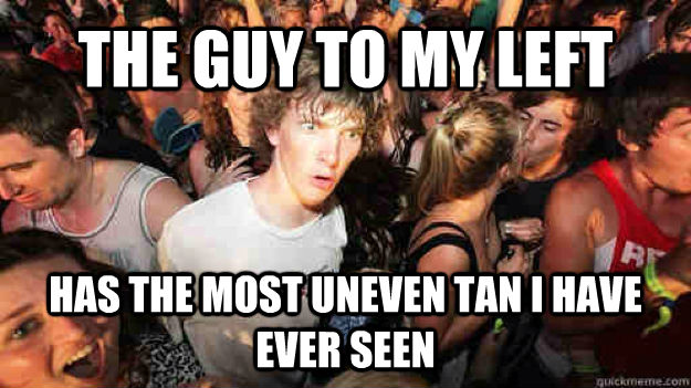 THE GUY TO MY LEFT HAS THE MOST UNEVEN TAN I HAVE EVER SEEN  Sudden Clarity Clarence