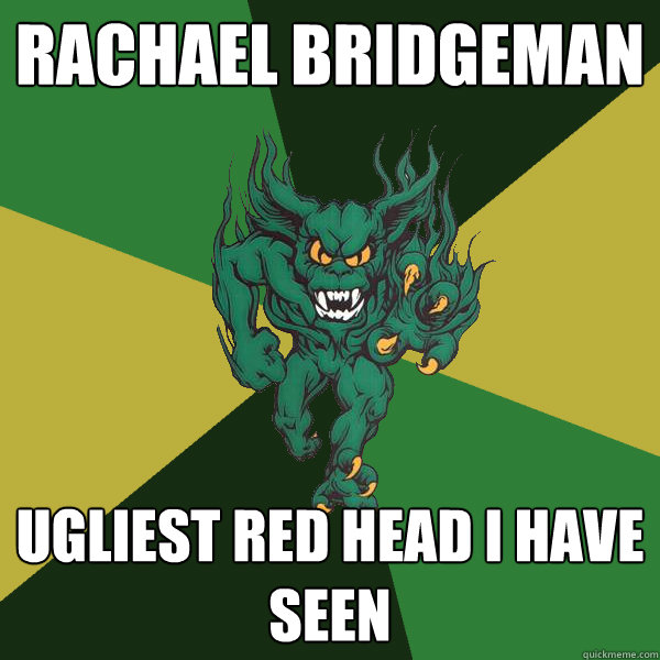Rachael Bridgeman  Ugliest red head I have seen   Green Terror
