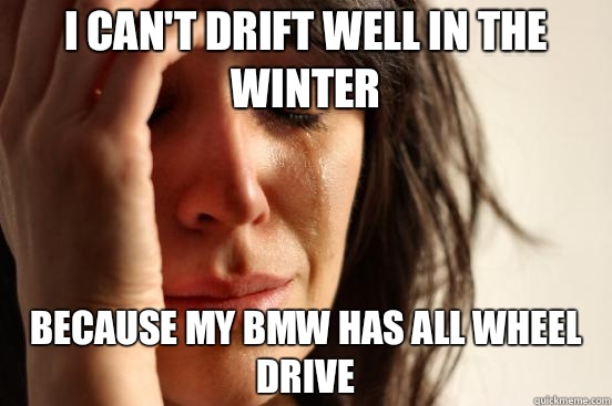 I can't drift well in the winter because my BMW has all wheel drive  First World Problems