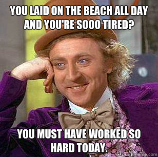 You laid on the beach all day and you're sooo tired? You must have worked so hard today.  Condescending Wonka
