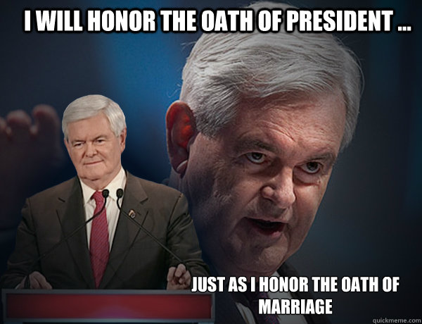 I will honor the oath of president ... just as i honor the oath of marriage - I will honor the oath of president ... just as i honor the oath of marriage  Vengeance Newt Gingrich