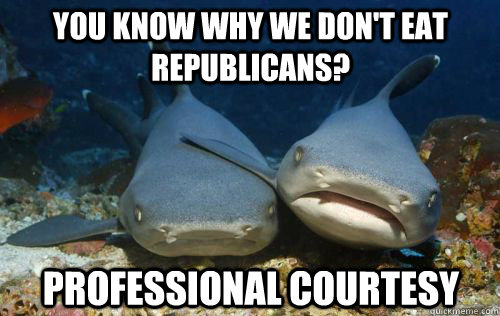 You know why we don't eat republicans? Professional Courtesy  Compassionate Shark Friend