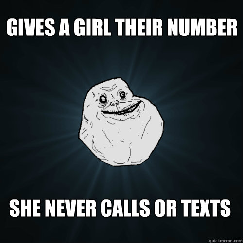 Gives a girl their number She never calls or texts  Forever Alone