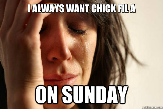 I always want Chick fil a on Sunday  First World Problems